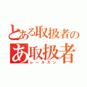 とある取扱者のあ取扱者（レールガン）