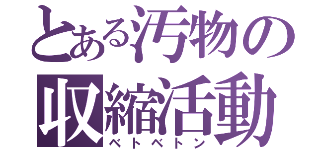 とある汚物の収縮活動（ベトベトン）