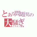 とある問題児の大騒ぎ（イヤホン破損）