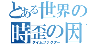 とある世界の時歪の因子（タイムファクター）