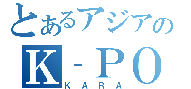 とあるアジアのＫ‐ＰＯＰ（ＫＡＲＡ）