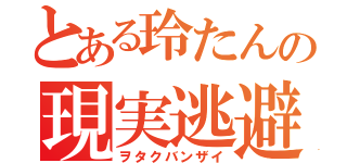 とある玲たんの現実逃避（ヲタクバンザイ）