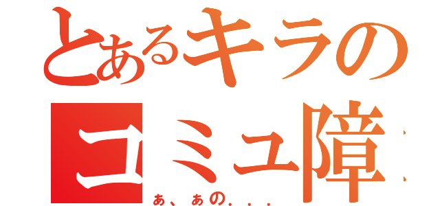 とあるキラのコミュ障なの（ぁ、ぁの．．．）