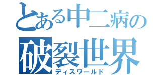 とある中二病の破裂世界（ディスワールド）