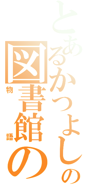 とあるかつよしの図書館の（物語）