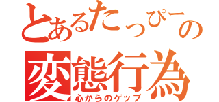 とあるたっぴーの変態行為（心からのゲップ）