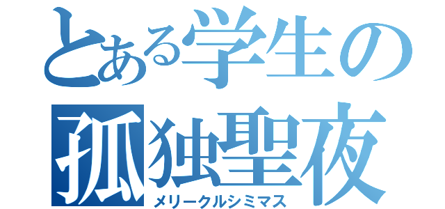 とある学生の孤独聖夜（メリークルシミマス）