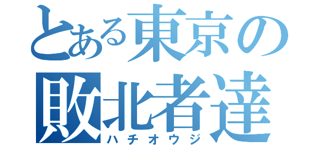 とある東京の敗北者達（ハチオウジ）