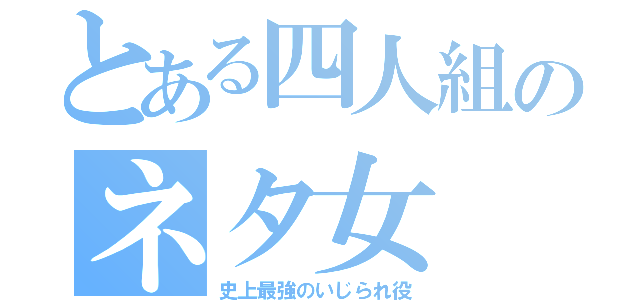 とある四人組のネタ女（史上最強のいじられ役）