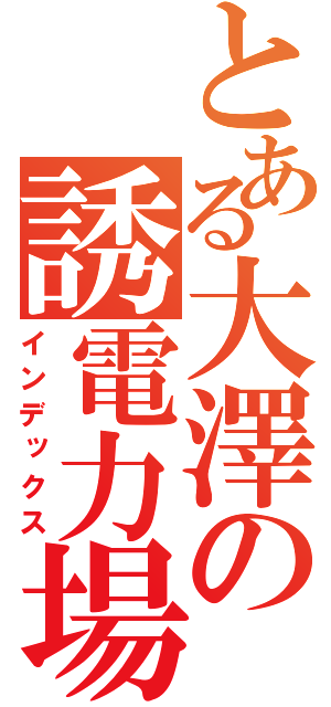 とある大澤の誘電力場（インデックス）