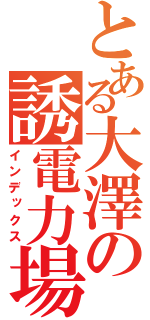 とある大澤の誘電力場（インデックス）