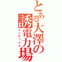 とある大澤の誘電力場（インデックス）