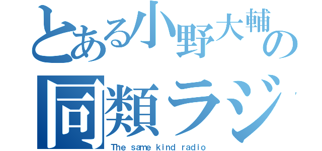 とある小野大輔と戸松遥の同類ラジオ（Ｔｈｅ ｓａｍｅ ｋｉｎｄ ｒａｄｉｏ）