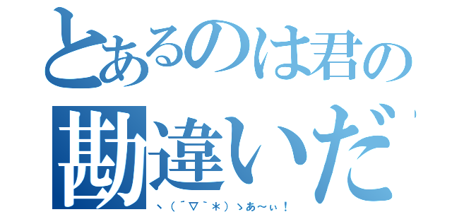 とあるのは君の勘違いだろう（ヽ（´▽｀＊）ゝあ～ぃ！）