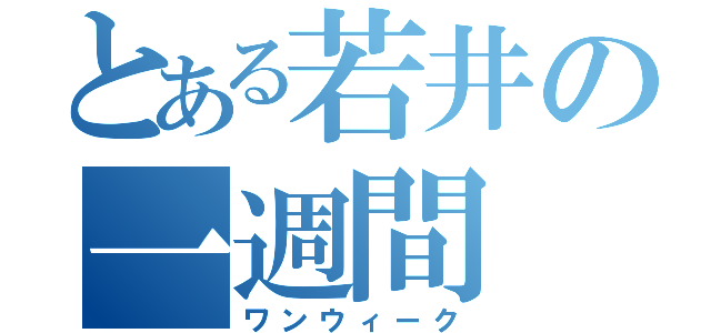 とある若井の一週間（ワンウィーク）