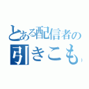 とある配信者の引きこもり案件（）