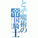 とある魔術の帝国騎士（リューシャス）