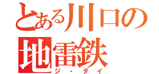 とある川口の地雷鉄（ジ・ダイ）