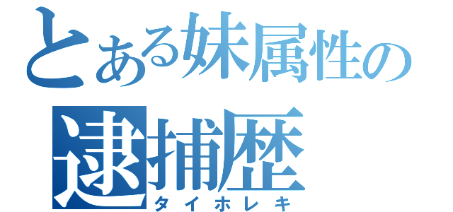 とある妹属性の逮捕歴（タイホレキ）