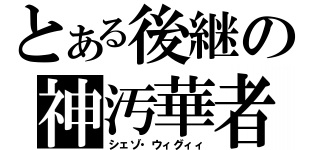 とある後継の神汚華者（シェゾ・ウィグィィ）