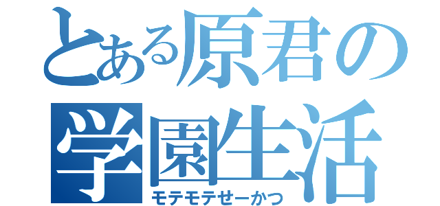 とある原君の学園生活（モテモテせーかつ）