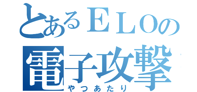 とあるＥＬＯの電子攻撃（やつあたり）