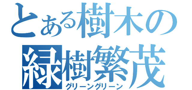 とある樹木の緑樹繁茂（グリーングリーン）