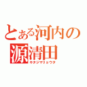 とある河内の源清田（キタジマリョウタ）