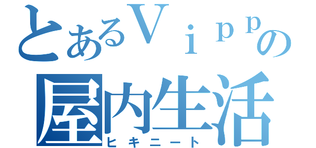 とあるＶｉｐｐｅｒの屋内生活（ヒキニート）