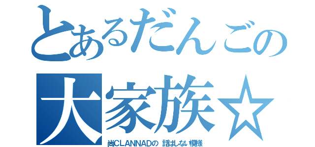 とあるだんごの大家族☆（尚ＣＬＡＮＮＡＤの 話はしない模様）