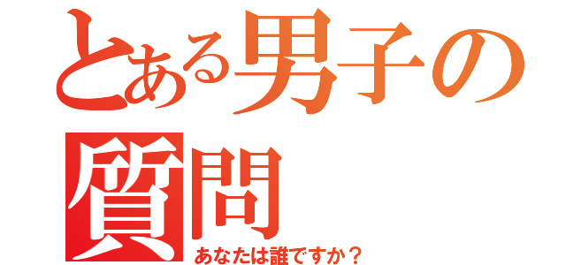 とある男子の質問（あなたは誰ですか？）