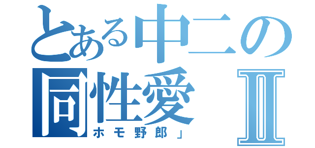 とある中二の同性愛Ⅱ（ホモ野郎」）