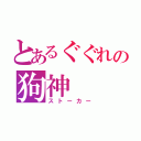 とあるぐぐれの狗神（ストーカー）