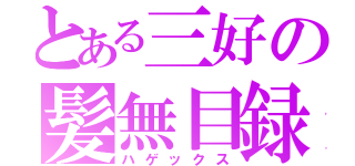 とある三好の髪無目録（ハゲックス）