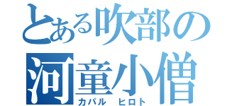 とある吹部の河童小僧（カパル　ヒロト）