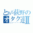 とある荻野のオタク達Ⅱ（しょ～～～～）