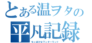 とある温ヲタの平凡記録（ちっぽけなワンダーランド）