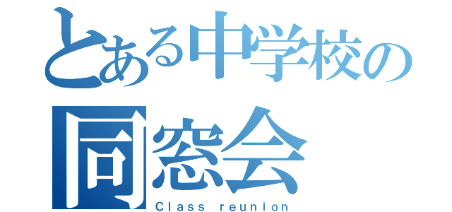 とある中学校の同窓会（Ｃｌａｓｓ ｒｅｕｎｉｏｎ）