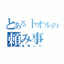 とあるトオルの頼み事（金貸して）