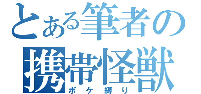 とある筆者の携帯怪獣（ポケ縛り）