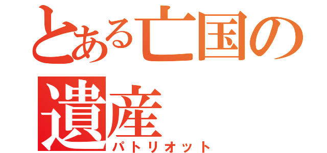 とある亡国の遺産（パトリオット）