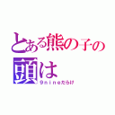 とある熊の子の頭は（９ｎｉｎｅだらけ）