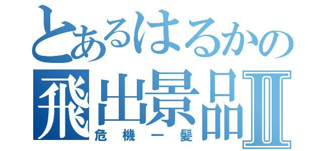 とあるはるかの飛出景品Ⅱ（危機一髪）