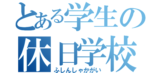 とある学生の休日学校（ふしんしゃかがい）