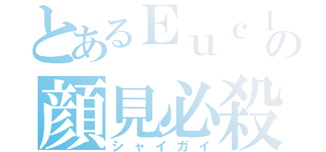 とあるＥｕｃｌｉｄの顔見必殺（シャイガイ）