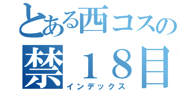 とある西コスの禁１８目録（インデックス）