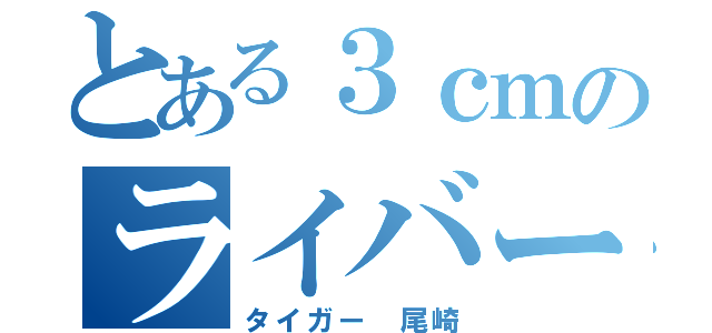 とある３ｃｍのライバー（タイガー 尾崎）