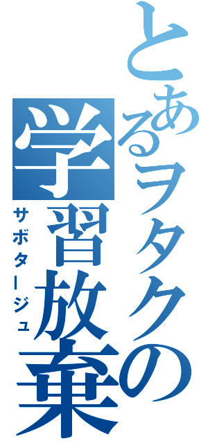 とあるヲタクの学習放棄（サボタージュ）