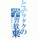 とあるヲタクの学習放棄（サボタージュ）