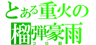 とある重火の榴弾豪雨（コロ助）